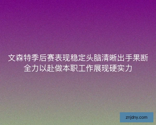文森特季后赛表现稳定头脑清晰出手果断全力以赴做本职工作展现硬实力