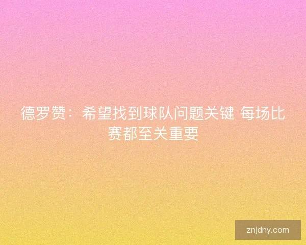 德罗赞：希望找到球队问题关键 每场比赛都至关重要
