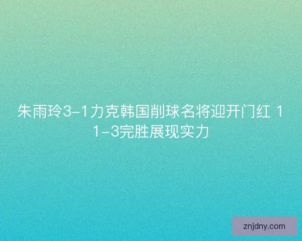 朱雨玲3-1力克韩国削球名将迎开门红 11-3完胜展现实力