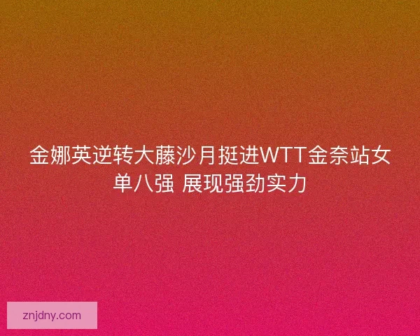 金娜英逆转大藤沙月挺进WTT金奈站女单八强 展现强劲实力