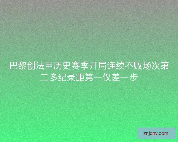 巴黎创法甲历史赛季开局连续不败场次第二多纪录距第一仅差一步 巴黎创法甲历史赛季开局连续不败场次第二多纪录距第一仅差一步
