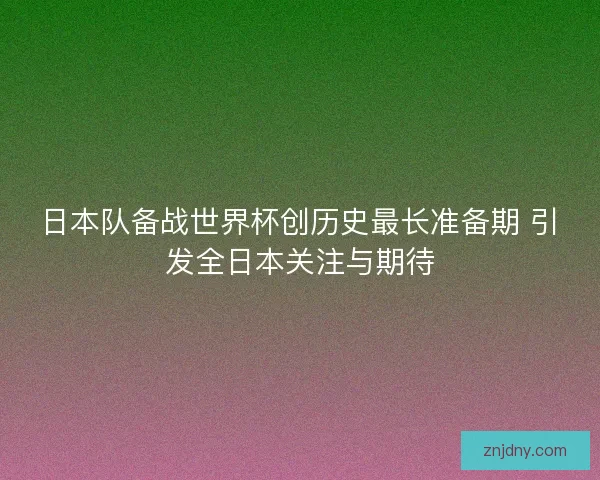 日本队备战世界杯创历史最长准备期 引发全日本关注与期待