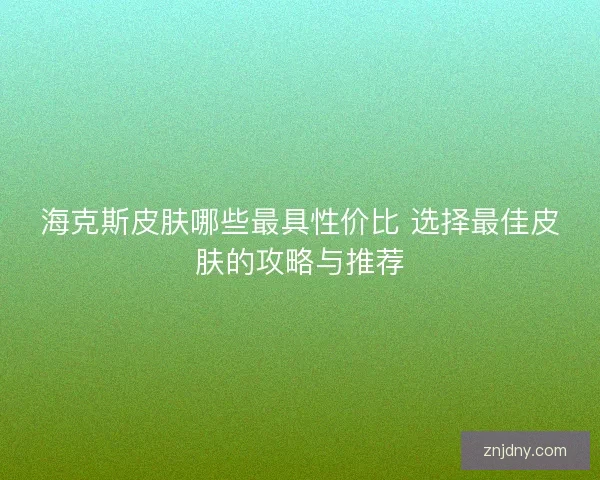 海克斯皮肤哪些最具性价比 选择最佳皮肤的攻略与推荐