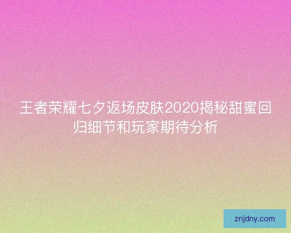 王者荣耀七夕返场皮肤2020揭秘甜蜜回归细节和玩家期待分析