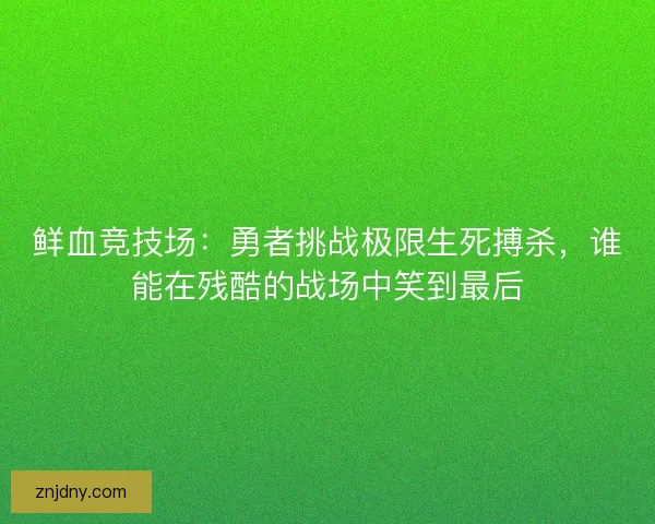 鲜血竞技场：勇者挑战极限生死搏杀，谁能在残酷的战场中笑到最后