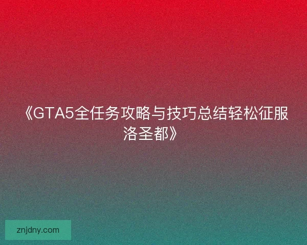 《GTA5全任务攻略与技巧总结轻松征服洛圣都》