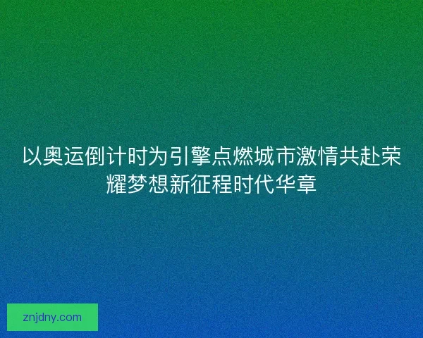 以奥运倒计时为引擎点燃城市激情共赴荣耀梦想新征程时代华章