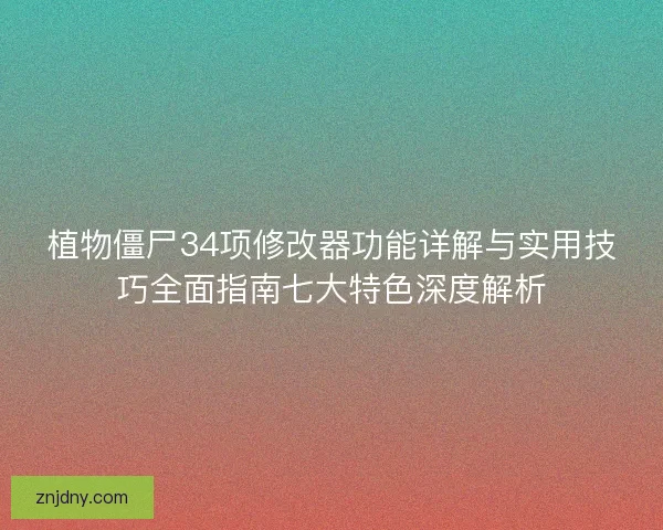 植物僵尸34项修改器功能详解与实用技巧全面指南七大特色深度解析