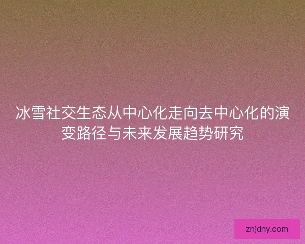 冰雪社交生态从中心化走向去中心化的演变路径与未来发展趋势研究 冰雪社交生态从中心化走向去中心化的演变路径与未来发展趋势研究