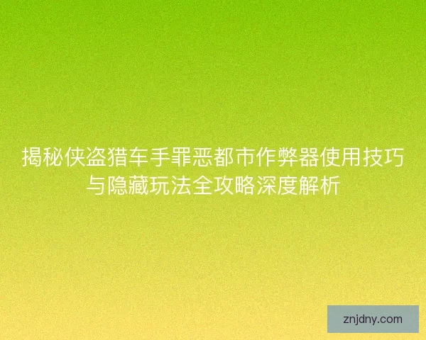 揭秘侠盗猎车手罪恶都市作弊器使用技巧与隐藏玩法全攻略深度解析