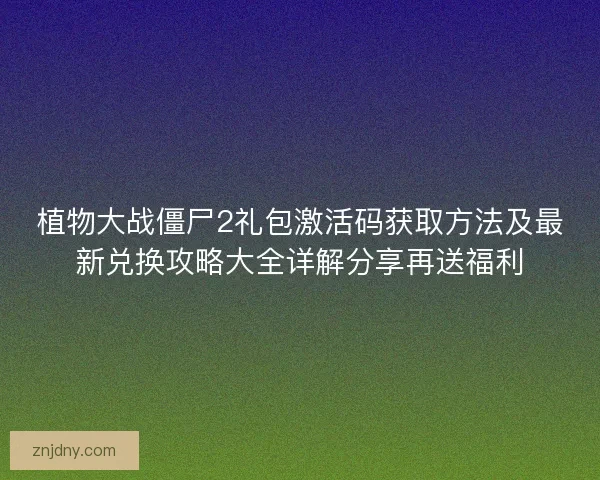 植物大战僵尸2礼包激活码获取方法及最新兑换攻略大全详解分享再送福利 植物大战僵尸2礼包激活码获取方法及最新兑换攻略大全详解分享再送福利