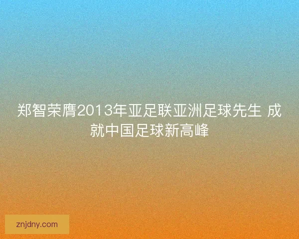 郑智荣膺2013年亚足联亚洲足球先生 成就中国足球新高峰