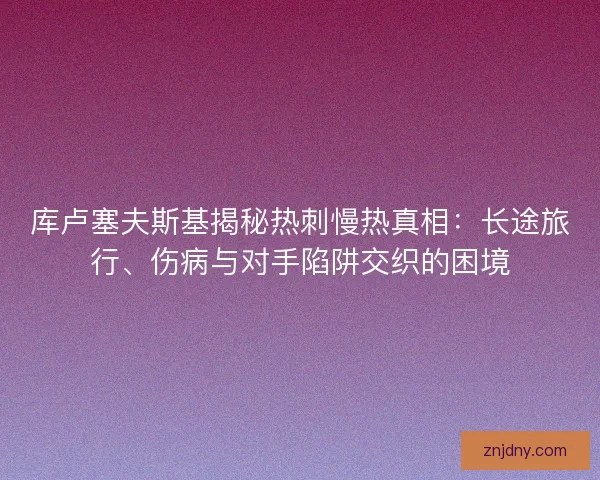 库卢塞夫斯基揭秘热刺慢热真相：长途旅行、伤病与对手陷阱交织的困境