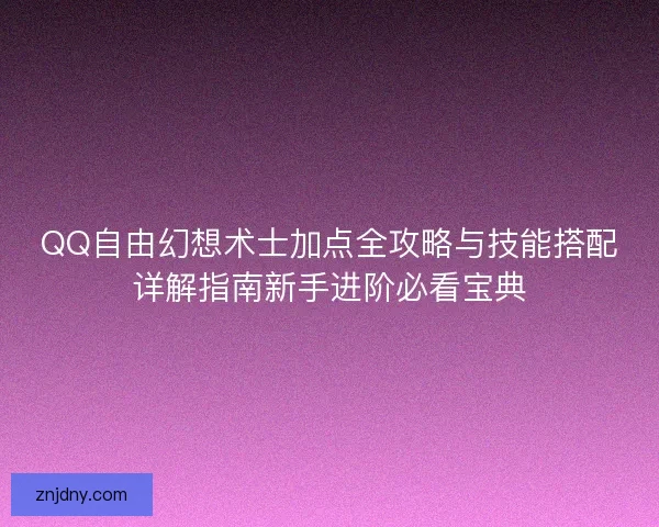 QQ自由幻想术士加点全攻略与技能搭配详解指南新手进阶必看宝典
