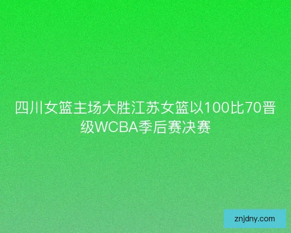 四川女篮主场大胜江苏女篮以100比70晋级WCBA季后赛决赛