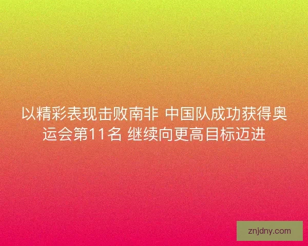 以精彩表现击败南非 中国队成功获得奥运会第11名 继续向更高目标迈进