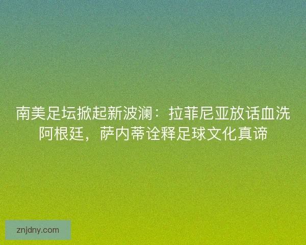 南美足坛掀起新波澜：拉菲尼亚放话血洗阿根廷，萨内蒂诠释足球文化真谛