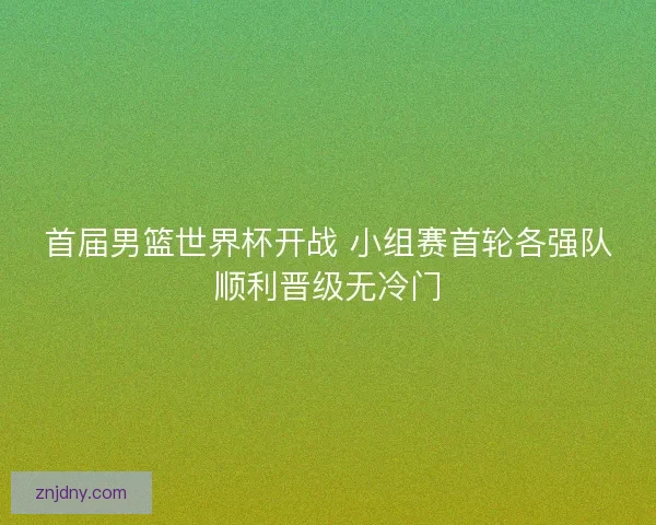 首届男篮世界杯开战 小组赛首轮各强队顺利晋级无冷门