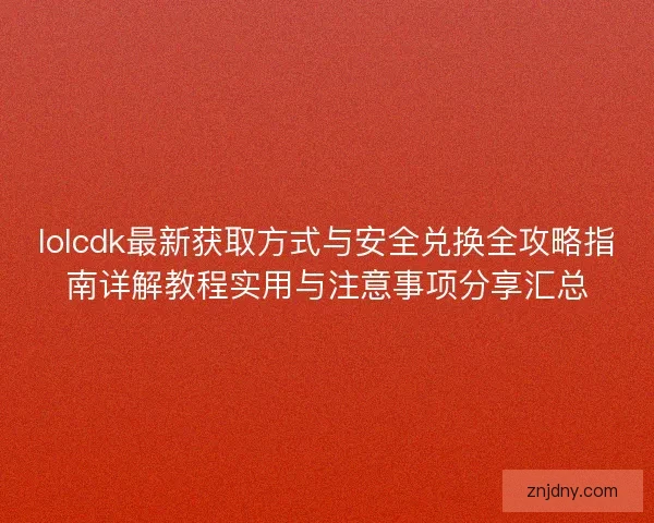 lolcdk最新获取方式与安全兑换全攻略指南详解教程实用与注意事项分享汇总 lolcdk最新获取方式与安全兑换全攻略指南详解教程实用与注意事项分享汇总