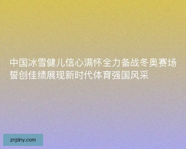中国冰雪健儿信心满怀全力备战冬奥赛场誓创佳绩展现新时代体育强国风采⛷️🇨🇳🏅