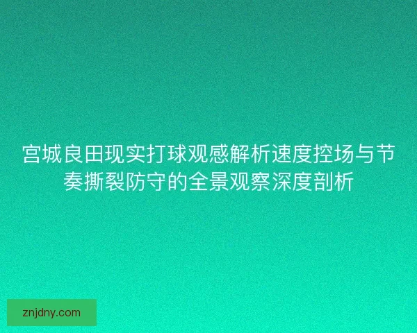 宫城良田现实打球观感解析速度控场与节奏撕裂防守的全景观察深度剖析