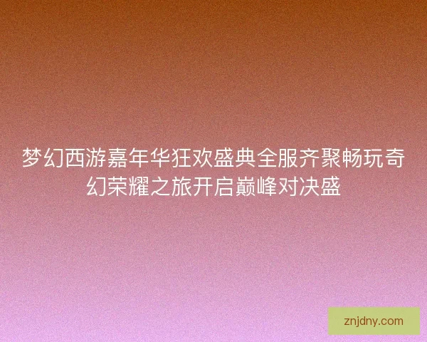 梦幻西游嘉年华狂欢盛典全服齐聚畅玩奇幻荣耀之旅开启巅峰对决盛