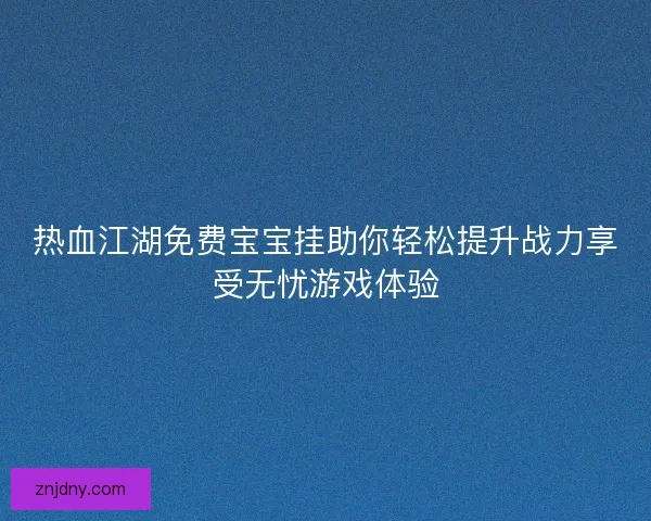 热血江湖免费宝宝挂助你轻松提升战力享受无忧游戏体验