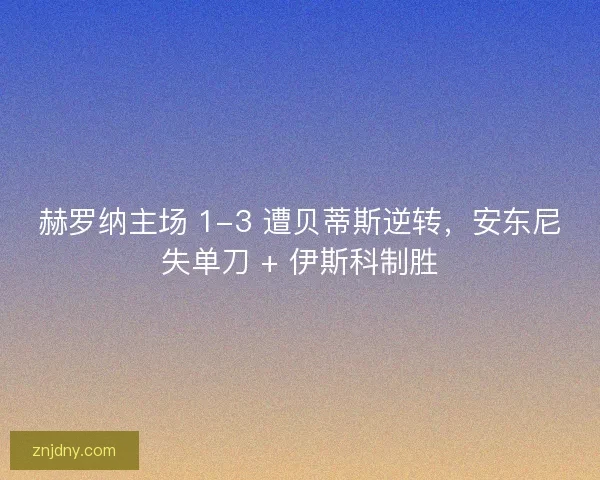 赫罗纳主场 1-3 遭贝蒂斯逆转，安东尼失单刀 + 伊斯科制胜