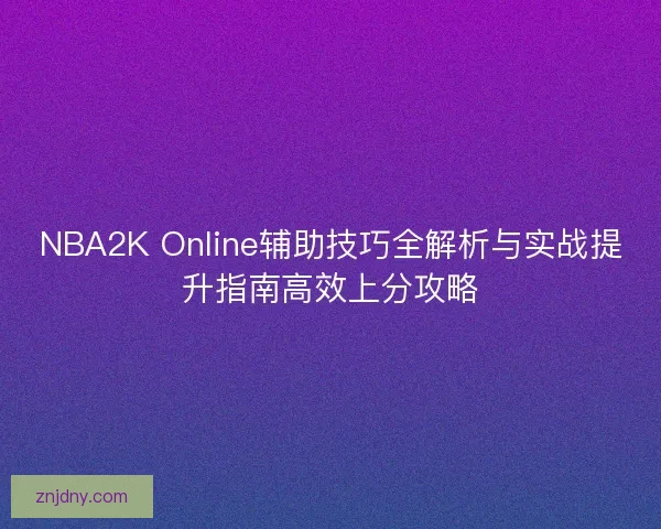 NBA2K Online辅助技巧全解析与实战提升指南高效上分攻略