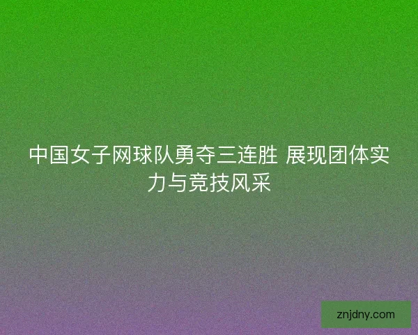 中国女子网球队勇夺三连胜 展现团体实力与竞技风采