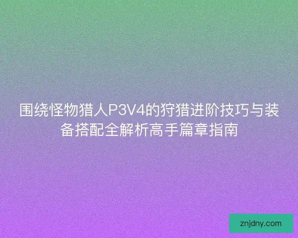 围绕怪物猎人P3V4的狩猎进阶技巧与装备搭配全解析高手篇章指南