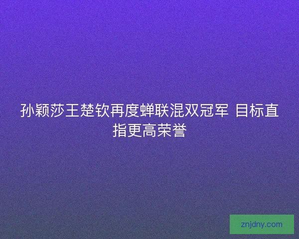 孙颖莎王楚钦再度蝉联混双冠军 目标直指更高荣誉