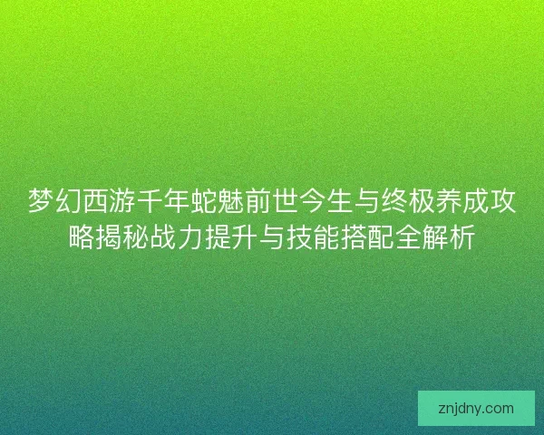 梦幻西游千年蛇魅前世今生与终极养成攻略揭秘战力提升与技能搭配全解析