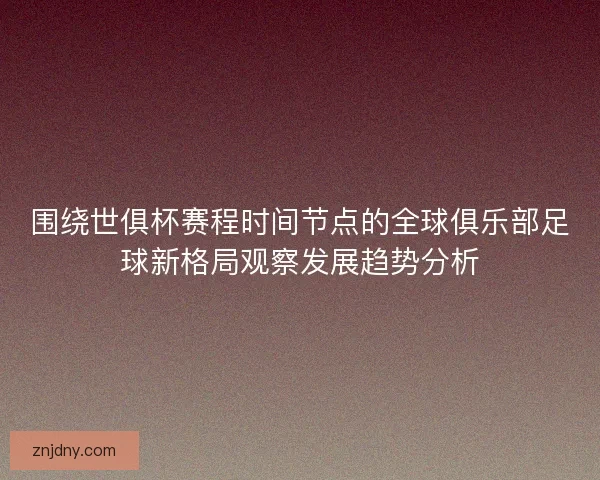 围绕世俱杯赛程时间节点的全球俱乐部足球新格局观察发展趋势分析 围绕世俱杯赛程时间节点的全球俱乐部足球新格局观察发展趋势分析