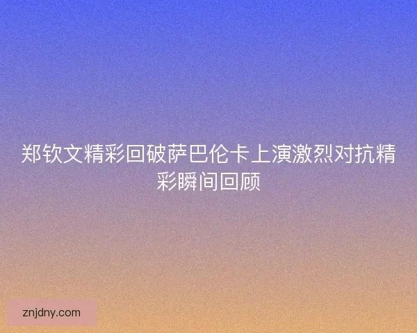郑钦文精彩回破萨巴伦卡上演激烈对抗精彩瞬间回顾
