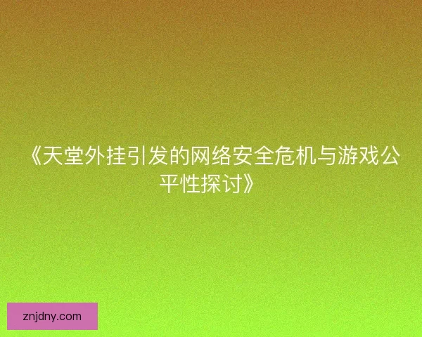 《天堂外挂引发的网络安全危机与游戏公平性探讨》 《天堂外挂引发的网络安全危机与游戏公平性探讨》