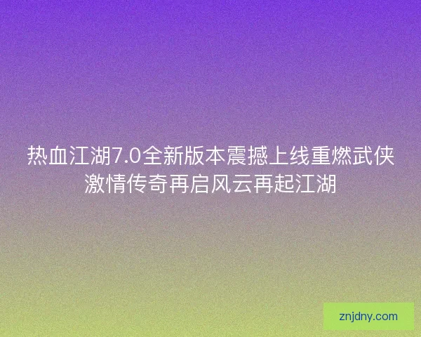 热血江湖7.0全新版本震撼上线重燃武侠激情传奇再启风云再起江湖 热血江湖7.0全新版本震撼上线重燃武侠激情传奇再启风云再起江湖