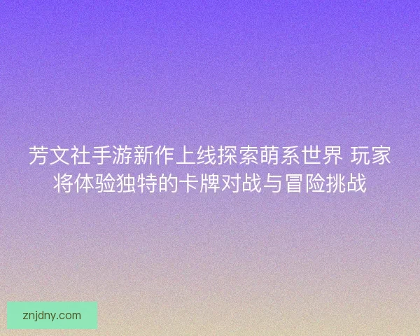 芳文社手游新作上线探索萌系世界 玩家将体验独特的卡牌对战与冒险挑战 芳文社手游新作上线探索萌系世界 玩家将体验独特的卡牌对战与冒险挑战