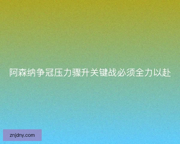 阿森纳争冠压力骤升关键战必须全力以赴