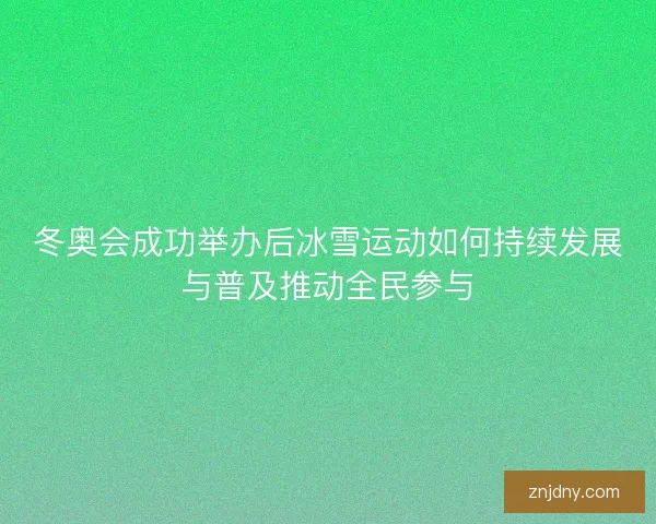 冬奥会成功举办后冰雪运动如何持续发展与普及推动全民参与