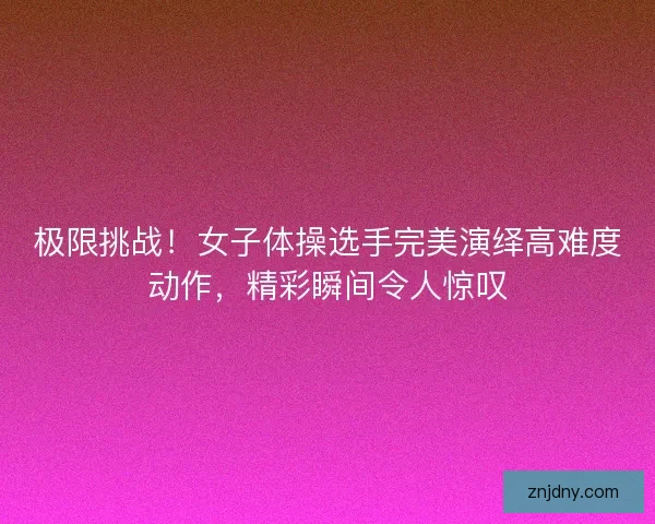 极限挑战！女子体操选手完美演绎高难度动作，精彩瞬间令人惊叹