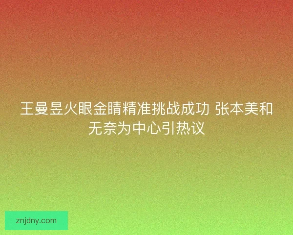王曼昱火眼金睛精准挑战成功 张本美和无奈为中心引热议 王曼昱火眼金睛精准挑战成功 张本美和无奈为中心引热议