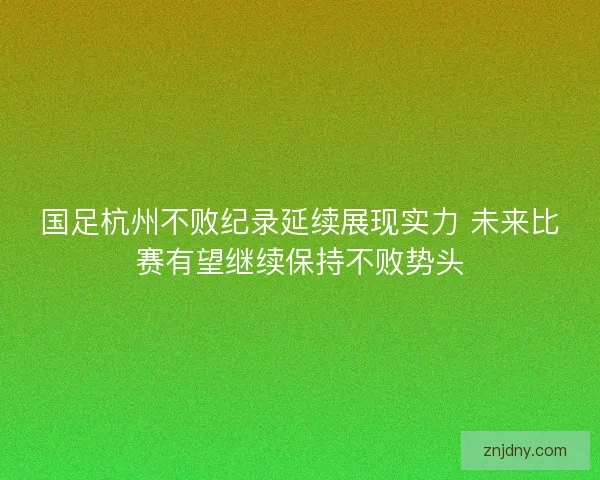 国足杭州不败纪录延续展现实力 未来比赛有望继续保持不败势头