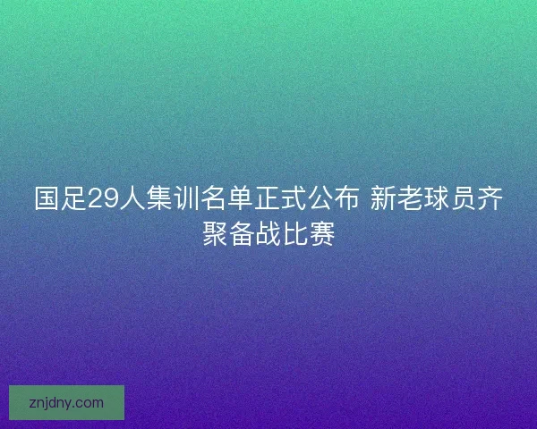 国足29人集训名单正式公布 新老球员齐聚备战比赛 国足29人集训名单正式公布 新老球员齐聚备战比赛