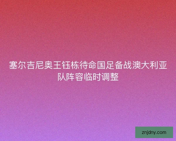 塞尔吉尼奥王钰栋待命国足备战澳大利亚队阵容临时调整