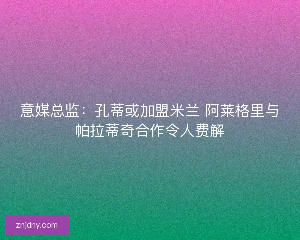 意媒总监:孔蒂或加盟米兰 阿莱格里与帕拉蒂奇合作令人费解 意媒总监:孔蒂或加盟米兰 阿莱格里与帕拉蒂奇合作令人费解