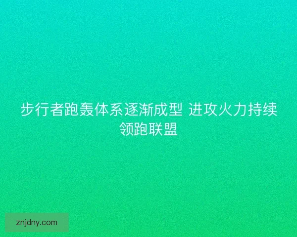 步行者跑轰体系逐渐成型 进攻火力持续领跑联盟 步行者跑轰体系逐渐成型 进攻火力持续领跑联盟