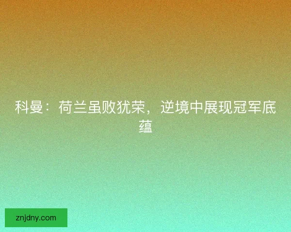 科曼：荷兰虽败犹荣，逆境中展现冠军底蕴
